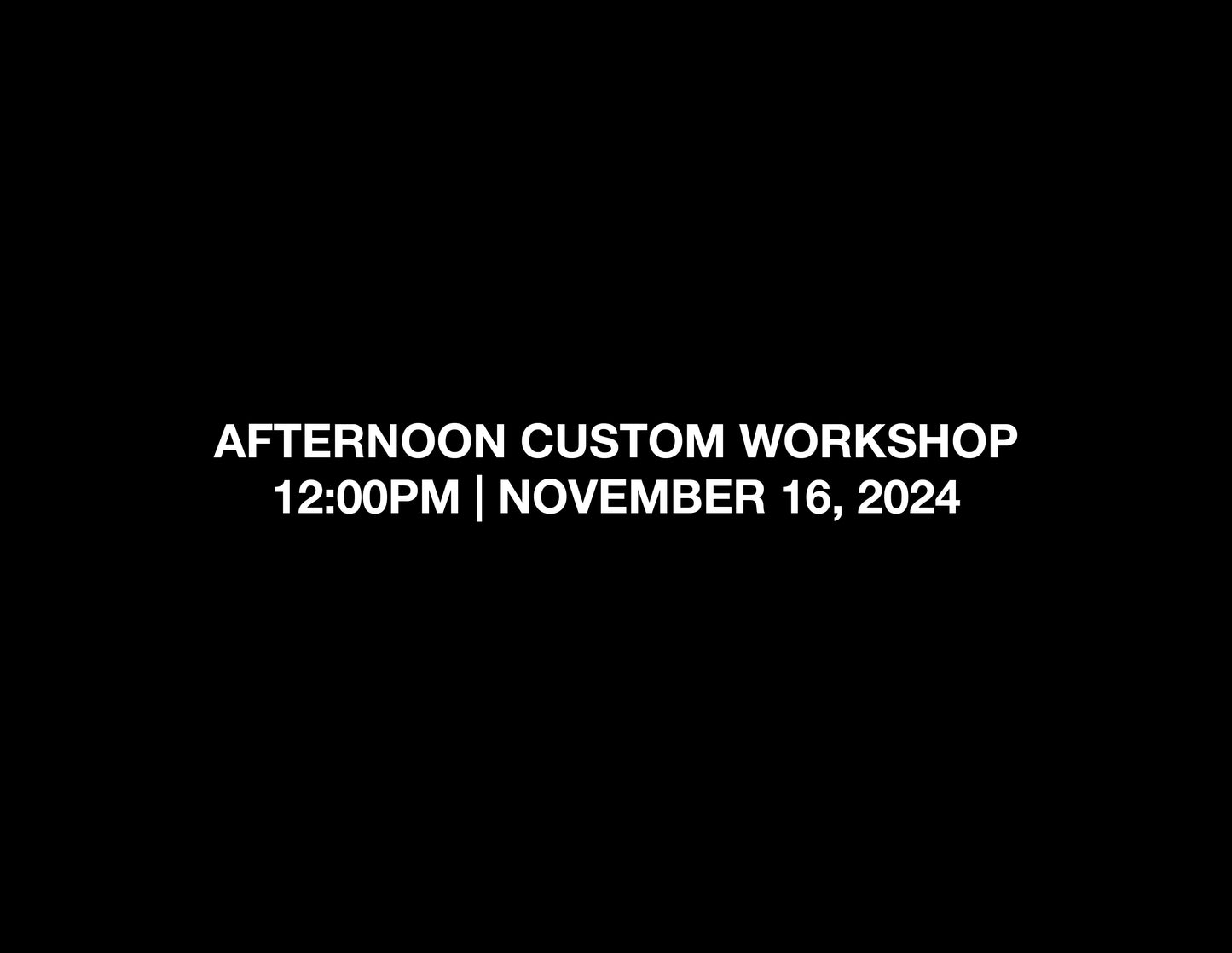 AFTERNOON CUSTOM WORKSHOP – 12:00PM | NOV 16, 2024