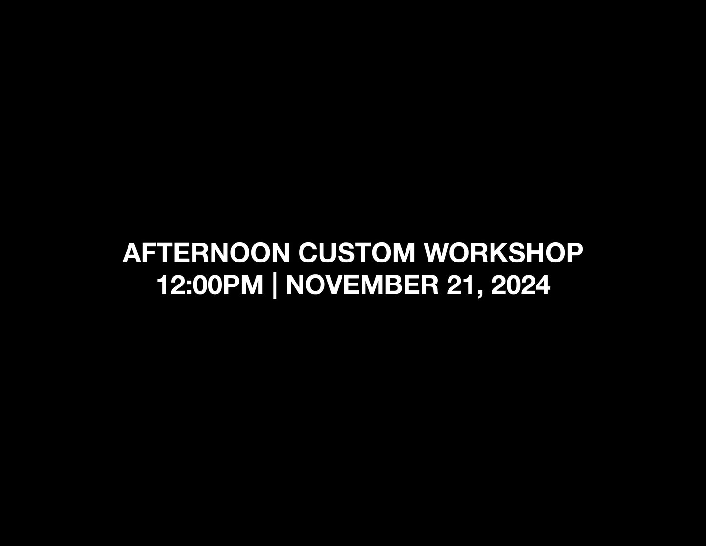 AFTERNOON CUSTOM WORKSHOP – 12:00PM | NOV 21, 2024