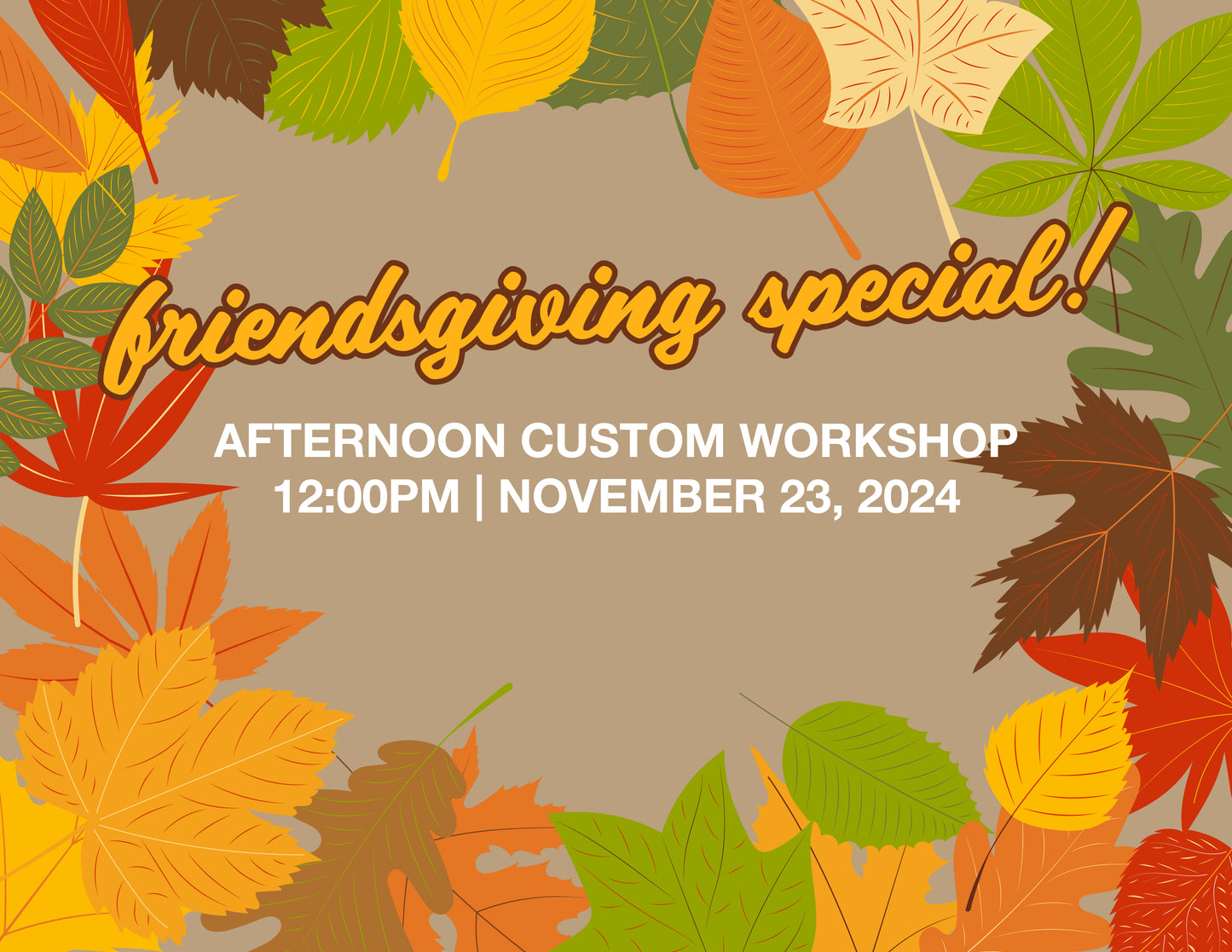 FRIENDSGIVING SPECIAL! AFTERNOON CUSTOM WORKSHOP – 12:00PM | NOV 23, 2024