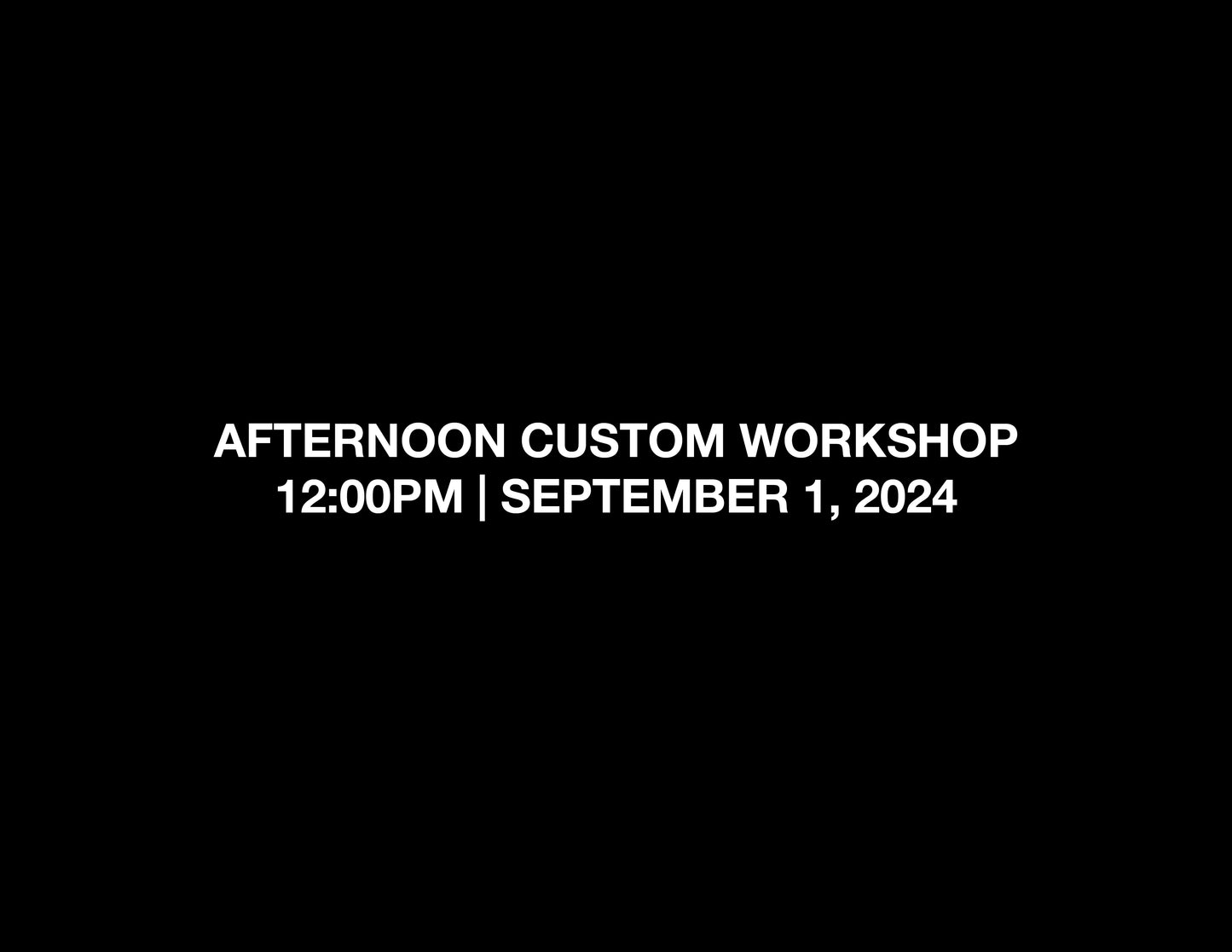 AFTERNOON CUSTOM WORKSHOP – 12:00PM | SEPTEMBER 1, 2024